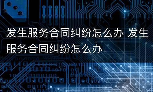 发生服务合同纠纷怎么办 发生服务合同纠纷怎么办
