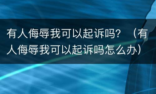 有人侮辱我可以起诉吗？（有人侮辱我可以起诉吗怎么办）