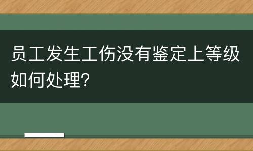 员工发生工伤没有鉴定上等级如何处理？