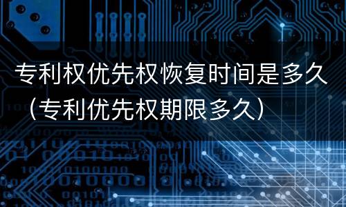 专利权优先权恢复时间是多久（专利优先权期限多久）