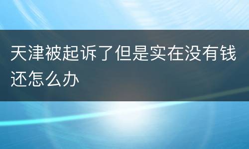 天津被起诉了但是实在没有钱还怎么办