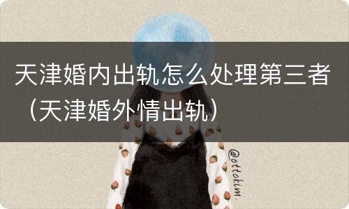 天津婚内出轨怎么处理第三者（天津婚外情出轨）