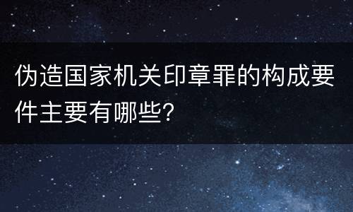 伪造国家机关印章罪的构成要件主要有哪些？