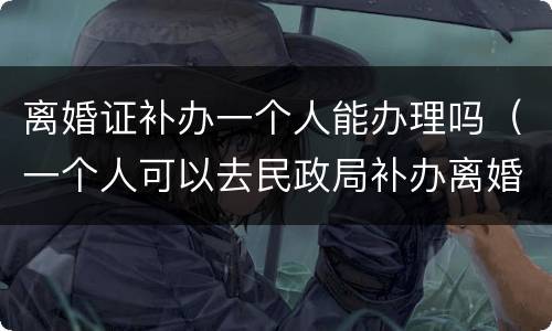 离婚证补办一个人能办理吗（一个人可以去民政局补办离婚证吗）