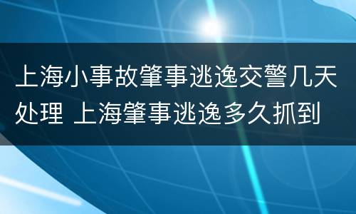 上海小事故肇事逃逸交警几天处理 上海肇事逃逸多久抓到