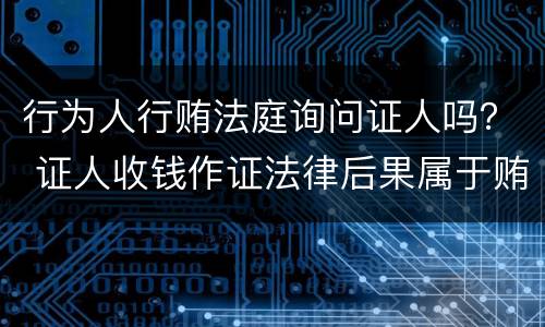 行为人行贿法庭询问证人吗？ 证人收钱作证法律后果属于贿赂