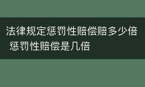 法律规定惩罚性赔偿赔多少倍 惩罚性赔偿是几倍