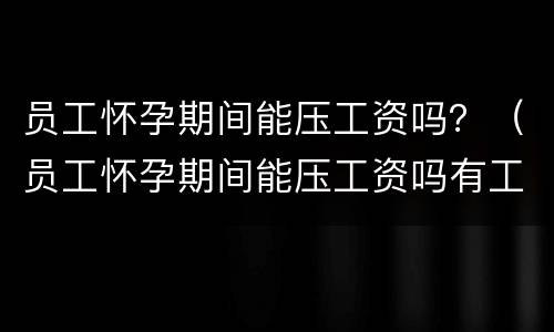 员工怀孕期间能压工资吗？（员工怀孕期间能压工资吗有工资吗）