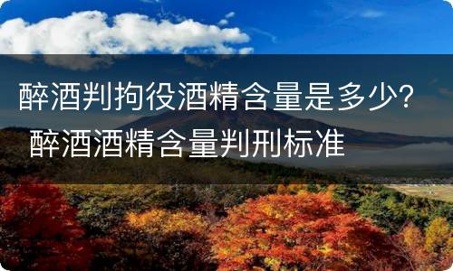 醉酒判拘役酒精含量是多少？ 醉酒酒精含量判刑标准