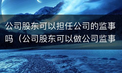 公司股东可以担任公司的监事吗（公司股东可以做公司监事吗）