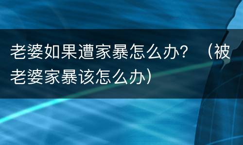 老婆如果遭家暴怎么办？（被老婆家暴该怎么办）