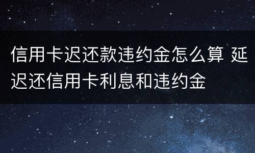 信用卡迟还款违约金怎么算 延迟还信用卡利息和违约金