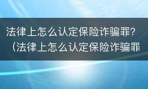 法律上怎么认定保险诈骗罪？（法律上怎么认定保险诈骗罪的）