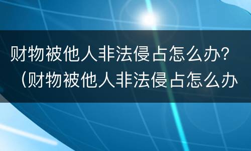 财物被他人非法侵占怎么办？（财物被他人非法侵占怎么办）