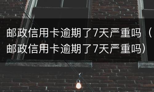 邮政信用卡逾期了7天严重吗（邮政信用卡逾期了7天严重吗）