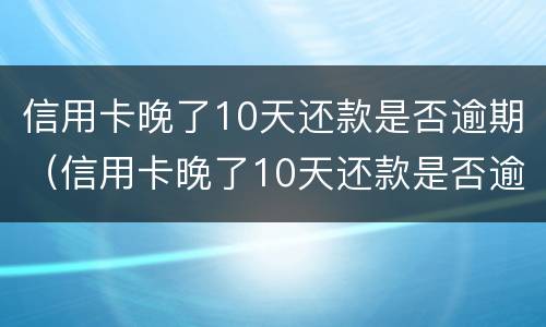 信用卡晚了10天还款是否逾期（信用卡晚了10天还款是否逾期怎么查）