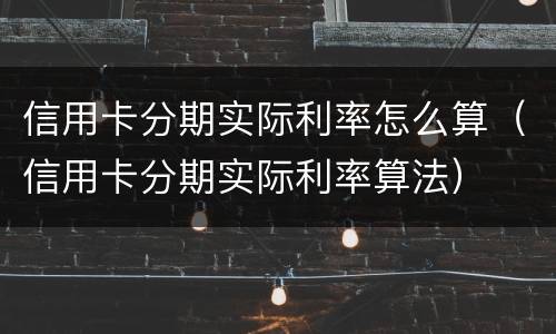 信用卡分期实际利率怎么算（信用卡分期实际利率算法）