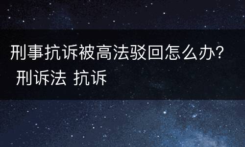 刑事抗诉被高法驳回怎么办？ 刑诉法 抗诉