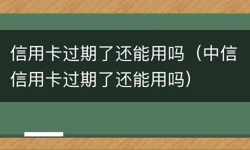 信用卡过期了还能用吗（中信信用卡过期了还能用吗）
