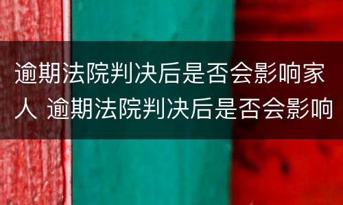 逾期法院判决后是否会影响家人 逾期法院判决后是否会影响家人征信