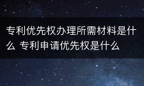 专利优先权办理所需材料是什么 专利申请优先权是什么