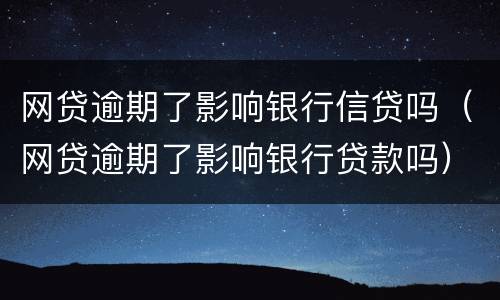 网贷逾期了影响银行信贷吗（网贷逾期了影响银行贷款吗）