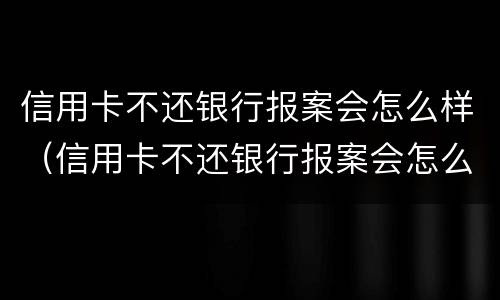 信用卡不还银行报案会怎么样（信用卡不还银行报案会怎么样处理）