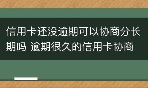 信用卡还没逾期可以协商分长期吗 逾期很久的信用卡协商