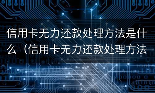信用卡无力还款处理方法是什么（信用卡无力还款处理方法是什么原因）