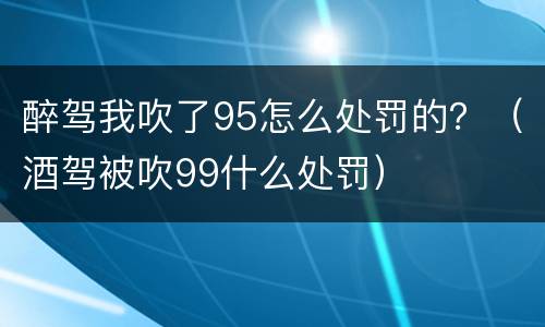 醉驾我吹了95怎么处罚的？（酒驾被吹99什么处罚）