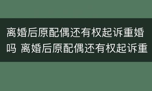 离婚后原配偶还有权起诉重婚吗 离婚后原配偶还有权起诉重婚吗女方