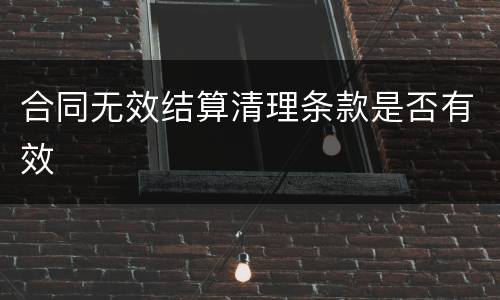 合同无效结算清理条款是否有效