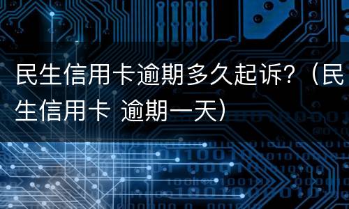 民生信用卡逾期多久起诉?（民生信用卡 逾期一天）