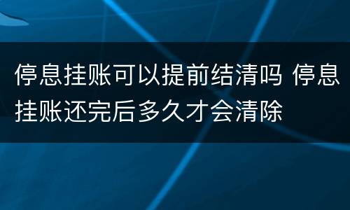 停息挂账可以提前结清吗 停息挂账还完后多久才会清除