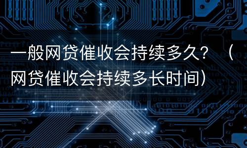 一般网贷催收会持续多久？（网贷催收会持续多长时间）