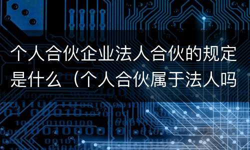 个人合伙企业法人合伙的规定是什么（个人合伙属于法人吗）