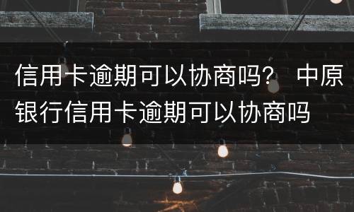 信用卡逾期可以协商吗？ 中原银行信用卡逾期可以协商吗
