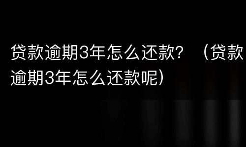 贷款逾期3年怎么还款？（贷款逾期3年怎么还款呢）