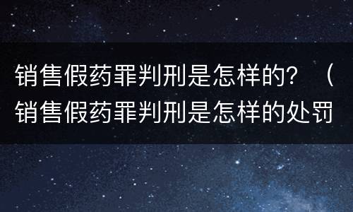 销售假药罪判刑是怎样的？（销售假药罪判刑是怎样的处罚）