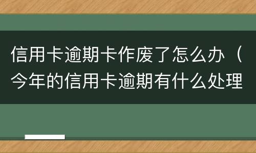 信用卡逾期卡作废了怎么办（今年的信用卡逾期有什么处理）