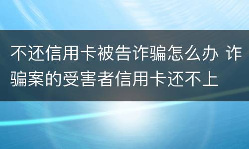 不还信用卡被告诈骗怎么办 诈骗案的受害者信用卡还不上