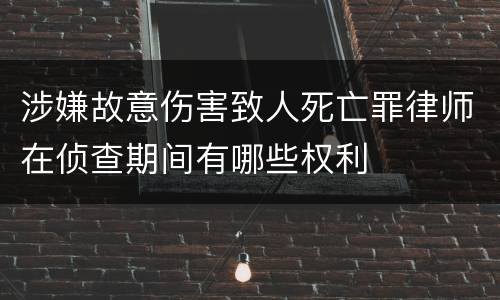 涉嫌故意伤害致人死亡罪律师在侦查期间有哪些权利