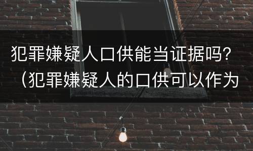犯罪嫌疑人口供能当证据吗？（犯罪嫌疑人的口供可以作为证据吗）