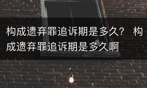 构成遗弃罪追诉期是多久？ 构成遗弃罪追诉期是多久啊