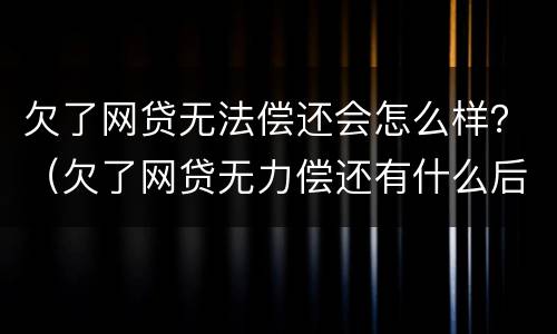 欠了网贷无法偿还会怎么样？（欠了网贷无力偿还有什么后果）