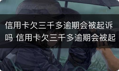 信用卡欠三千多逾期会被起诉吗 信用卡欠三千多逾期会被起诉吗会坐牢吗