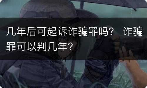 几年后可起诉诈骗罪吗？ 诈骗罪可以判几年?