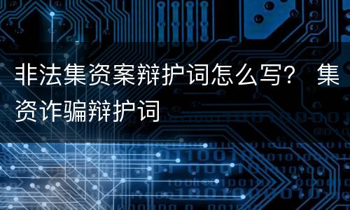 非法集资案辩护词怎么写？ 集资诈骗辩护词