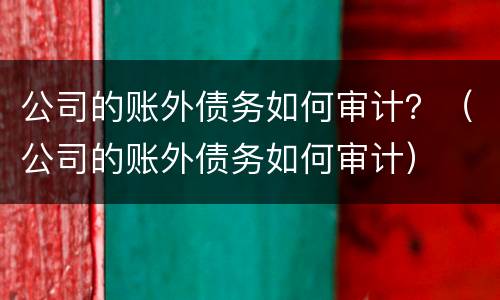 公司的账外债务如何审计？（公司的账外债务如何审计）