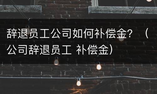 辞退员工公司如何补偿金？（公司辞退员工 补偿金）